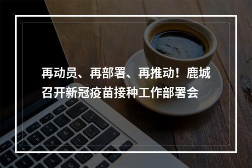 再动员、再部署、再推动！鹿城召开新冠疫苗接种工作部署会