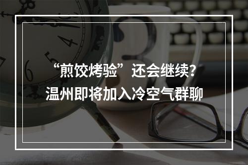 “煎饺烤验”还会继续？温州即将加入冷空气群聊