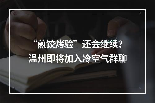 “煎饺烤验”还会继续？温州即将加入冷空气群聊