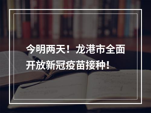 今明两天！龙港市全面开放新冠疫苗接种！