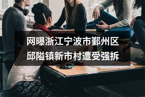 网曝浙江宁波市鄞州区邱隘镇新市村遭受强拆