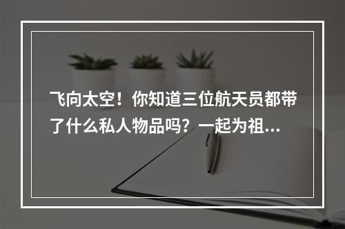 飞向太空！你知道三位航天员都带了什么私人物品吗？一起为祖国航天事业加油祝福！