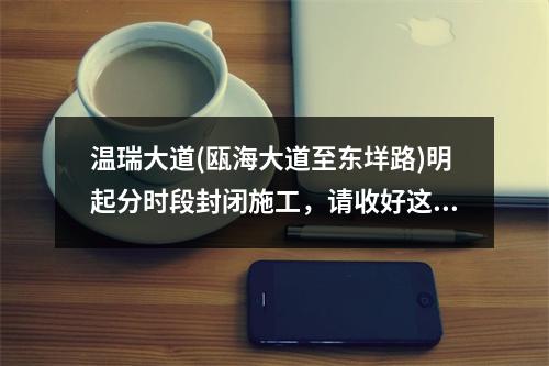温瑞大道(瓯海大道至东垟路)明起分时段封闭施工，请收好这份绕行线路！