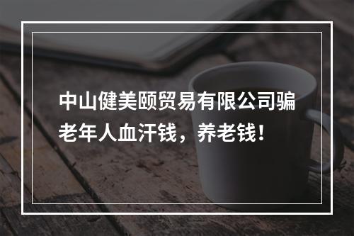 中山健美颐贸易有限公司骗老年人血汗钱，养老钱！