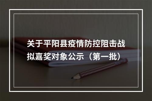关于平阳县疫情防控阻击战拟嘉奖对象公示（第一批）