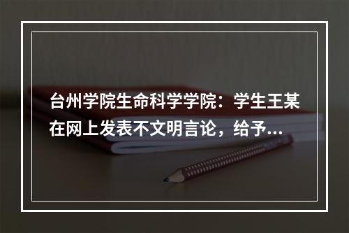 台州学院生命科学学院：学生王某在网上发表不文明言论，给予记过处分