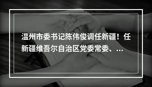 温州市委书记陈伟俊调任新疆！任新疆维吾尔自治区党委常委、政府副主席