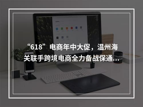 “618”电商年中大促，温州海关联手跨境电商全力备战保通关
