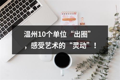 温州10个单位“出圈”，感受艺术的“灵动”！