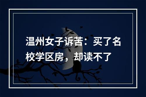 温州女子诉苦：买了名校学区房，却读不了