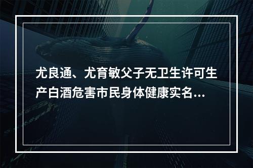 尤良通、尤育敏父子无卫生许可生产白酒危害市民身体健康实名举报