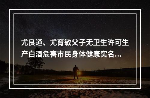 尤良通、尤育敏父子无卫生许可生产白酒危害市民身体健康实名举报