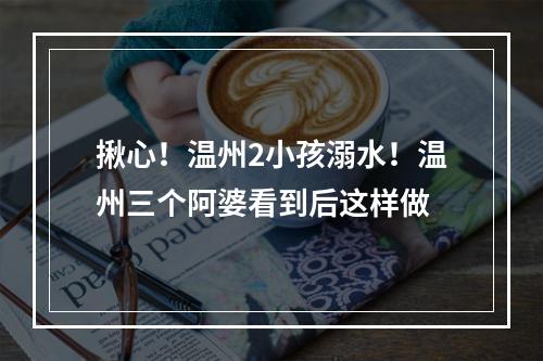 揪心！温州2小孩溺水！温州三个阿婆看到后这样做