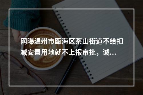 网曝温州市瓯海区茶山街道不给扣减安置用地就不上报审批，诚信何在？