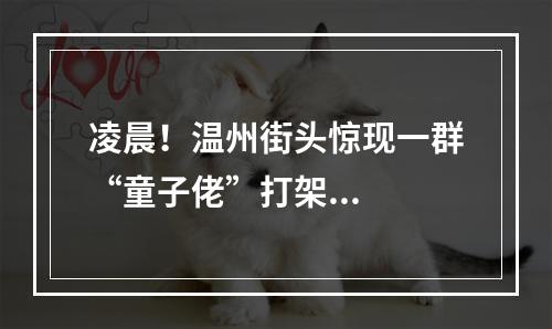 凌晨！温州街头惊现一群“童子佬”打架...