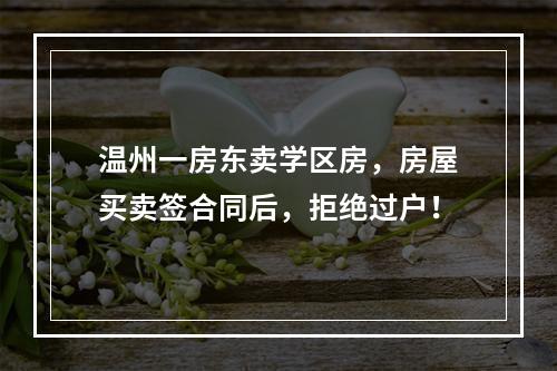 温州一房东卖学区房，房屋买卖签合同后，拒绝过户！