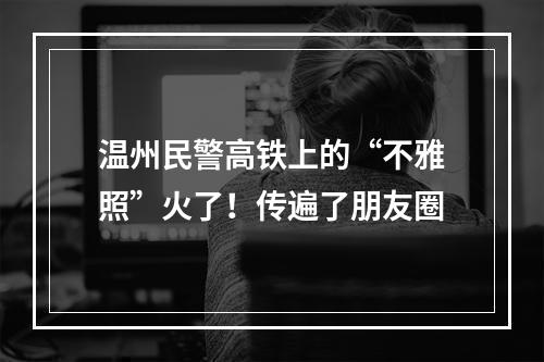 温州民警高铁上的“不雅照”火了！传遍了朋友圈