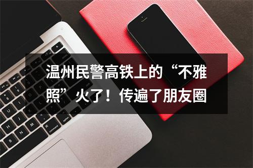 温州民警高铁上的“不雅照”火了！传遍了朋友圈