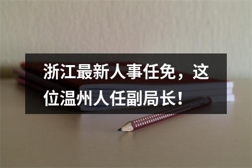 浙江最新人事任免，这位温州人任副局长！