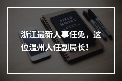浙江最新人事任免，这位温州人任副局长！