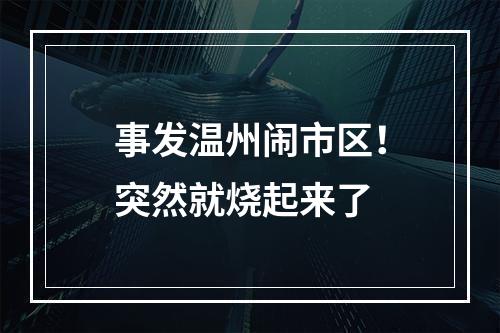 事发温州闹市区！突然就烧起来了