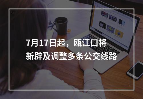 7月17日起，瓯江口将新辟及调整多条公交线路