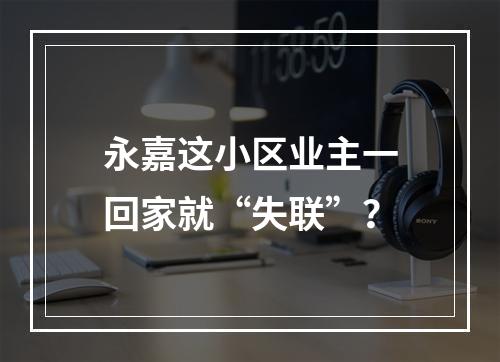 永嘉这小区业主一回家就“失联”？