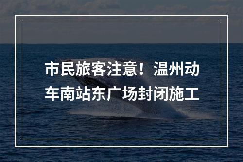 市民旅客注意！温州动车南站东广场封闭施工