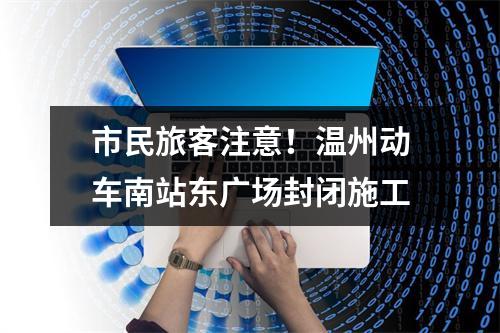 市民旅客注意！温州动车南站东广场封闭施工