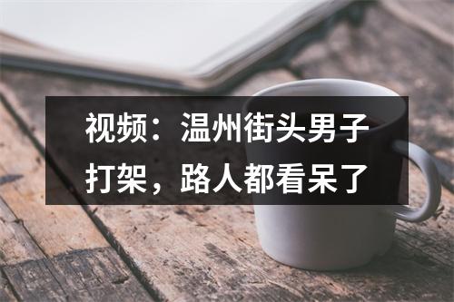 视频：温州街头男子打架，路人都看呆了