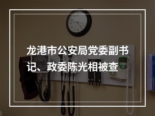 龙港市公安局党委副书记、政委陈光相被查