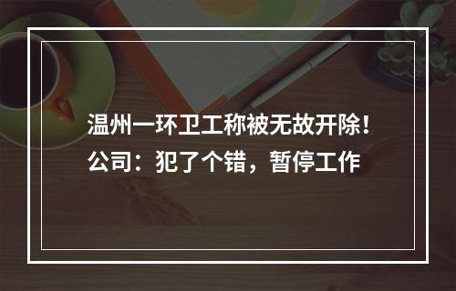 温州一环卫工称被无故开除！公司：犯了个错，暂停工作