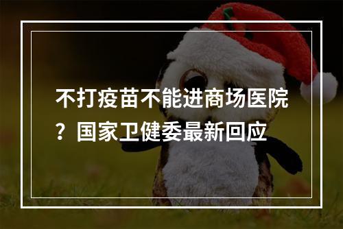 不打疫苗不能进商场医院？国家卫健委最新回应