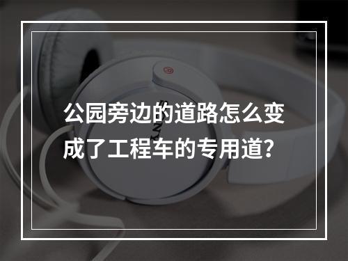 公园旁边的道路怎么变成了工程车的专用道？