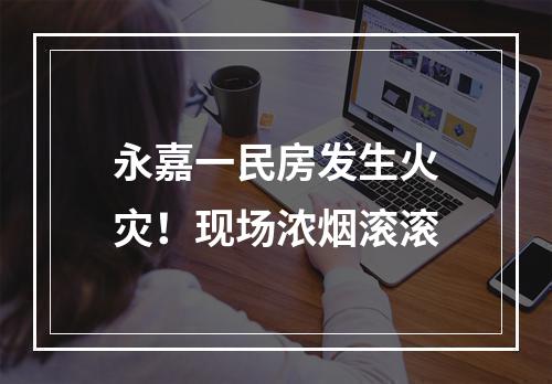 永嘉一民房发生火灾！现场浓烟滚滚