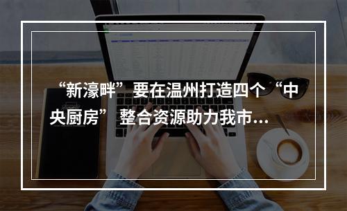 “新濠畔”要在温州打造四个“中央厨房” 整合资源助力我市鞋产业大提升
