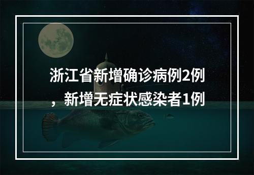 浙江省新增确诊病例2例，新增无症状感染者1例