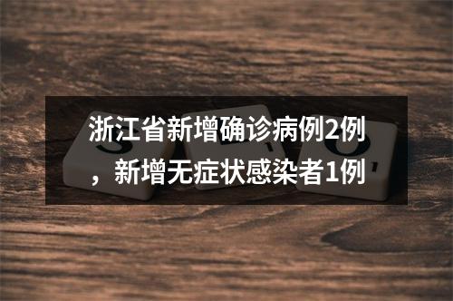 浙江省新增确诊病例2例，新增无症状感染者1例