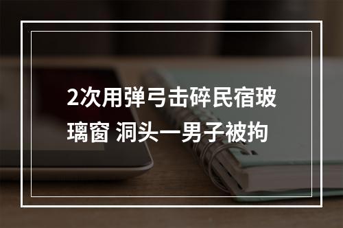 2次用弹弓击碎民宿玻璃窗 洞头一男子被拘