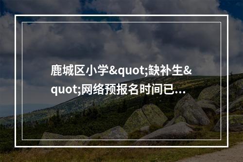 鹿城区小学"缺补生"网络预报名时间已定！