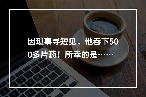 因琐事寻短见，他吞下500多片药！所幸的是……