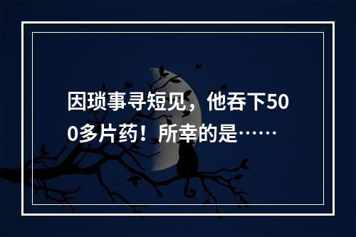 因琐事寻短见，他吞下500多片药！所幸的是……