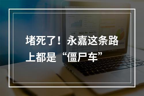 堵死了！永嘉这条路上都是“僵尸车”