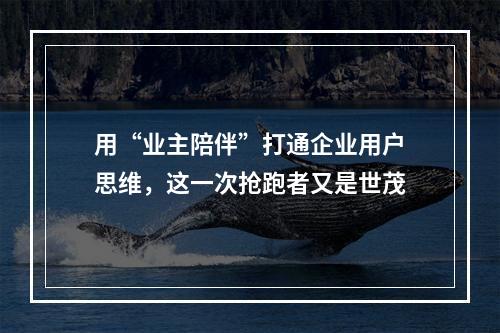 用“业主陪伴”打通企业用户思维，这一次抢跑者又是世茂