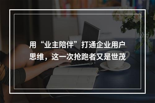 用“业主陪伴”打通企业用户思维，这一次抢跑者又是世茂