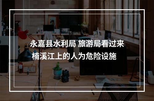 永嘉县水利局 旅游局看过来 楠溪江上的人为危险设施