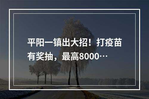平阳一镇出大招！打疫苗有奖抽，最高8000…