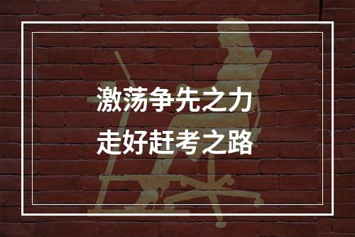 激荡争先之力 走好赶考之路