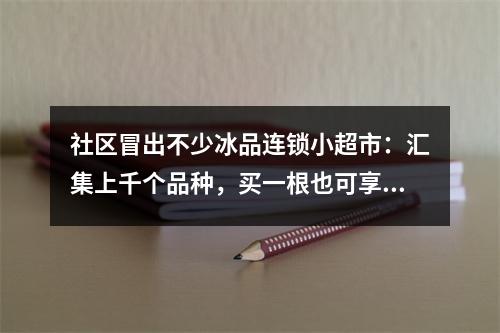 社区冒出不少冰品连锁小超市：汇集上千个品种，买一根也可享受会员价