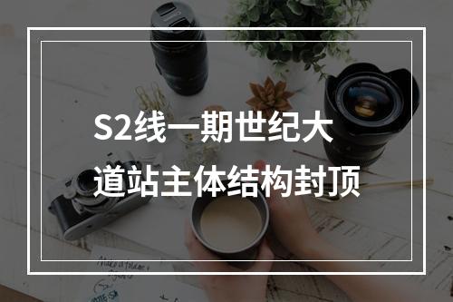 S2线一期世纪大道站主体结构封顶